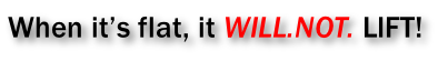 When it’s flat, it WILL.NOT. LIFT!
